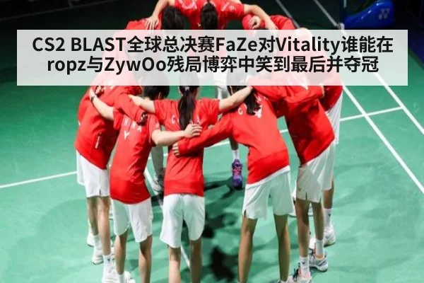 CS2 BLAST全球总决赛FaZe对Vitality谁能在ropz与ZywOo残局博弈中笑到最后并夺冠