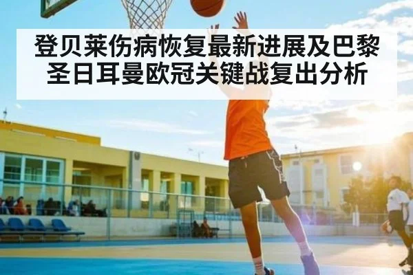 登贝莱伤病恢复最新进展及巴黎圣日耳曼欧冠关键战复出分析