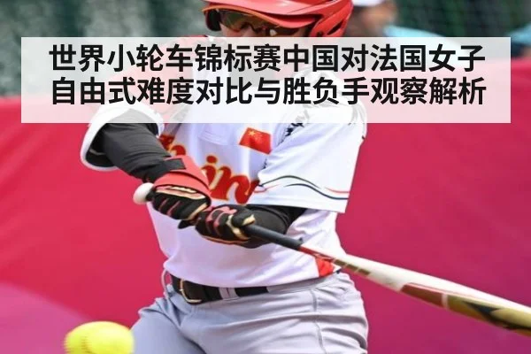 世界小轮车锦标赛中国对法国女子自由式难度对比与胜负手观察解析