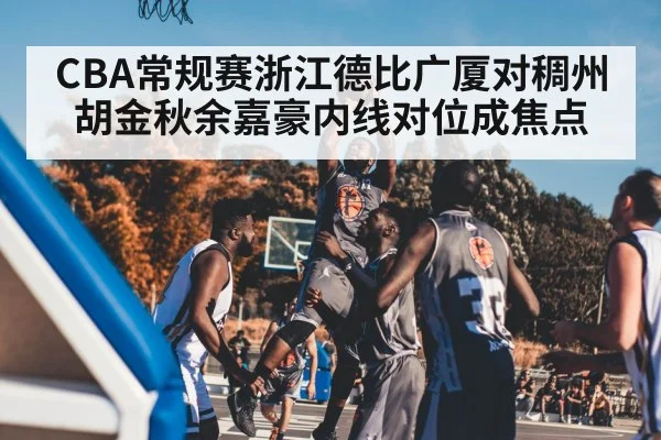 CBA常规赛浙江德比广厦对稠州胡金秋余嘉豪内线对位成焦点
